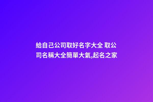 給自己公司取好名字大全 取公司名稱大全簡單大氣,起名之家